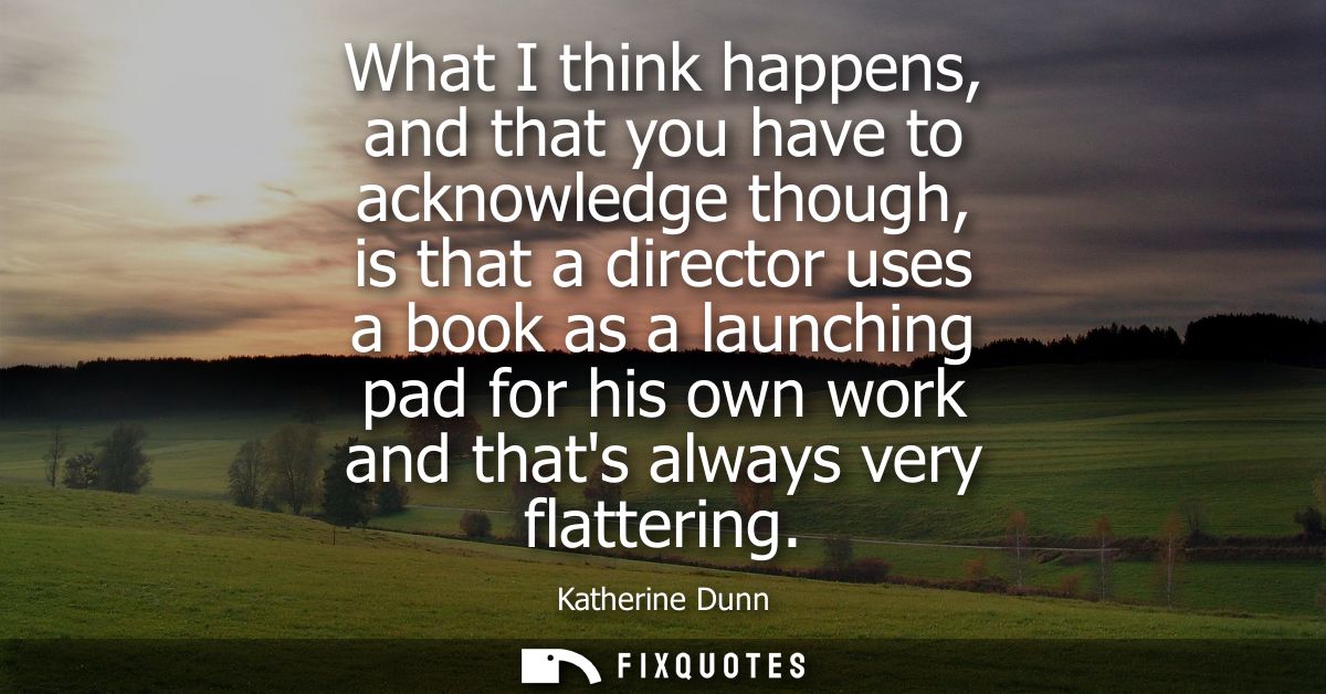 What I think happens, and that you have to acknowledge though, is that a director uses a book as a launching pad for his