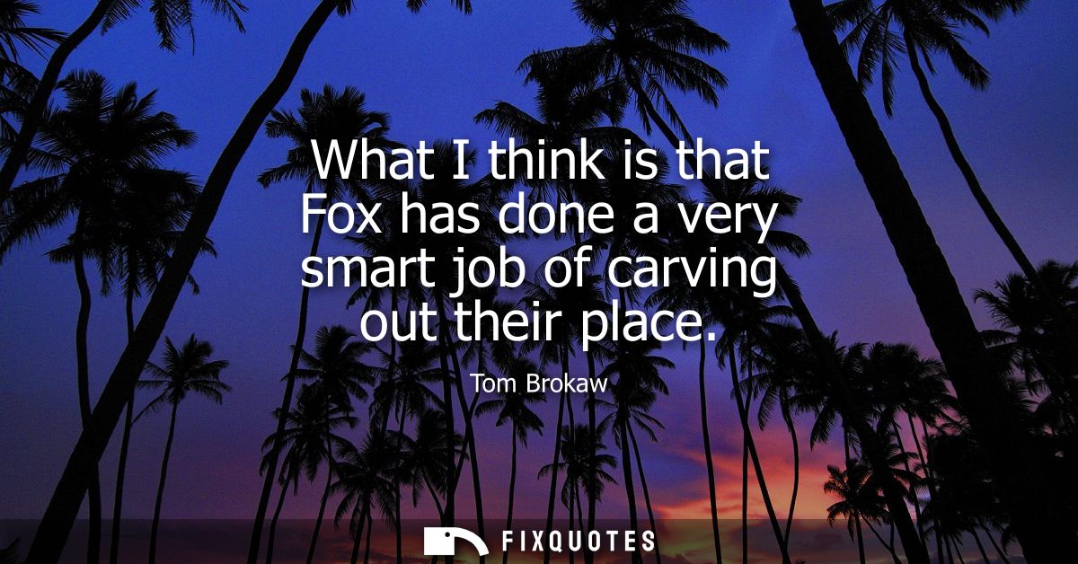 What I think is that Fox has done a very smart job of carving out their place