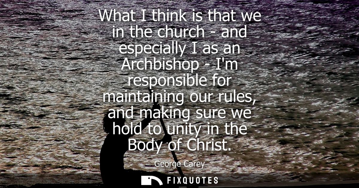 What I think is that we in the church - and especially I as an Archbishop - Im responsible for maintaining our rules, an