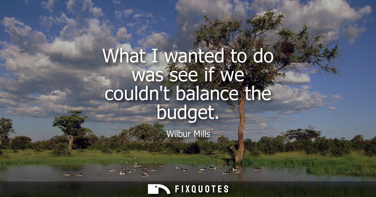 What I wanted to do was see if we couldnt balance the budget