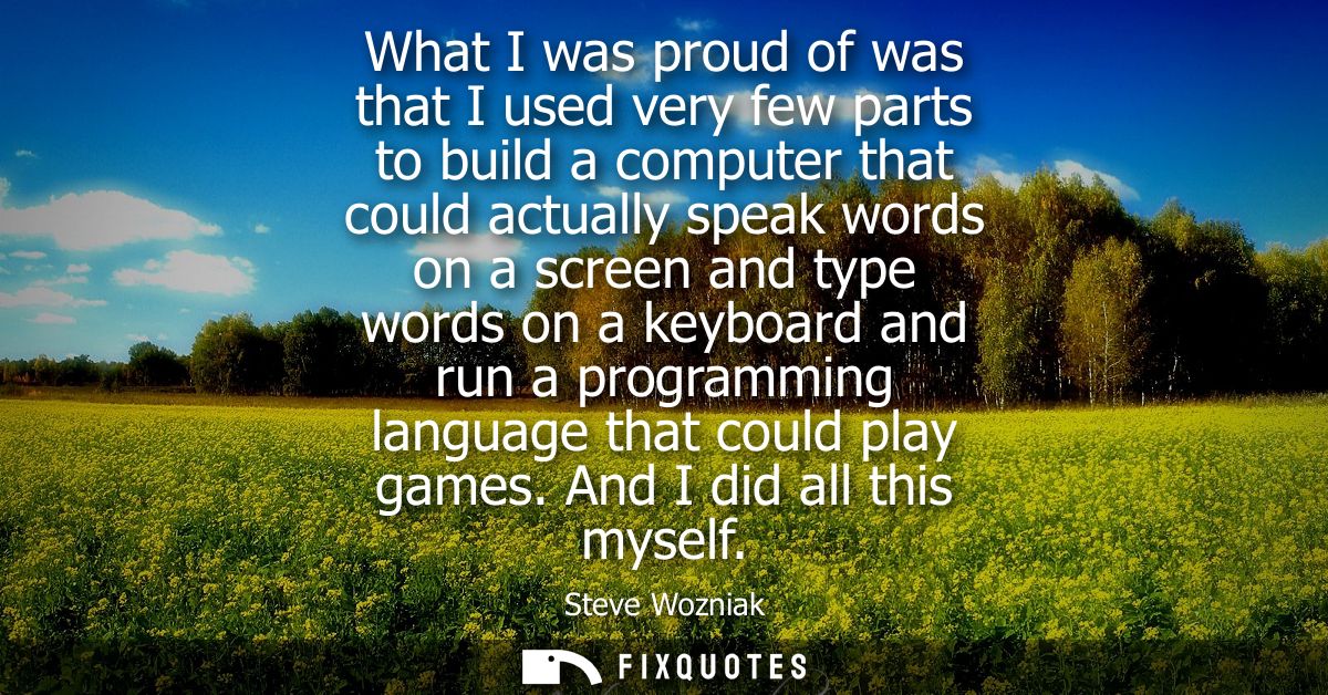 What I was proud of was that I used very few parts to build a computer that could actually speak words on a screen and t