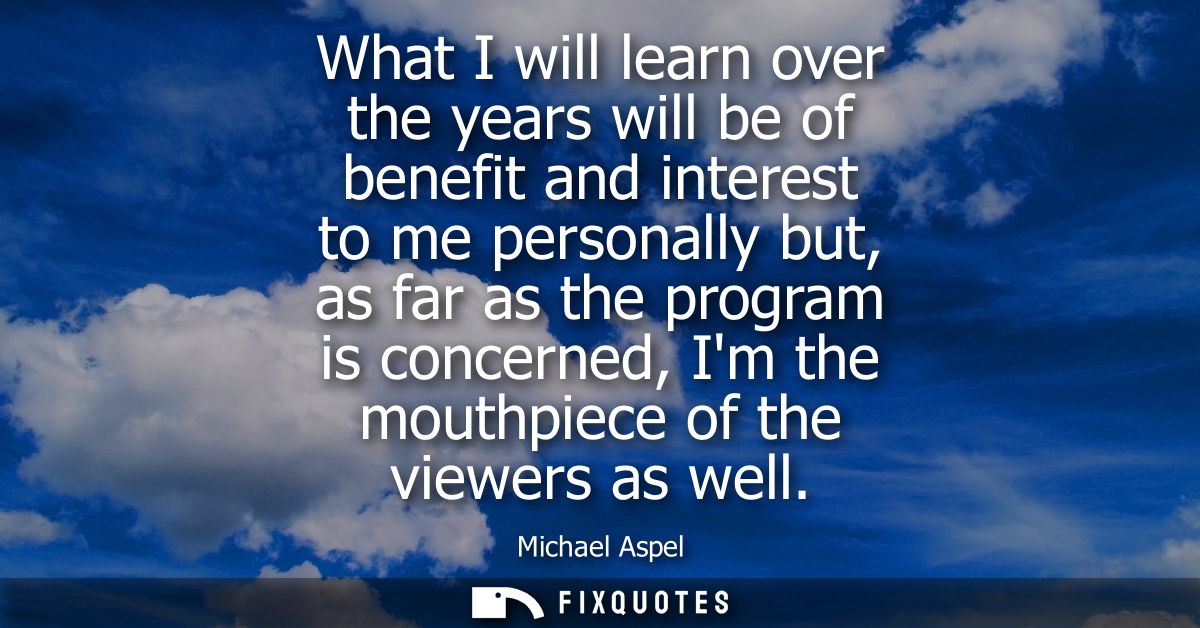 What I will learn over the years will be of benefit and interest to me personally but, as far as the program is concerne