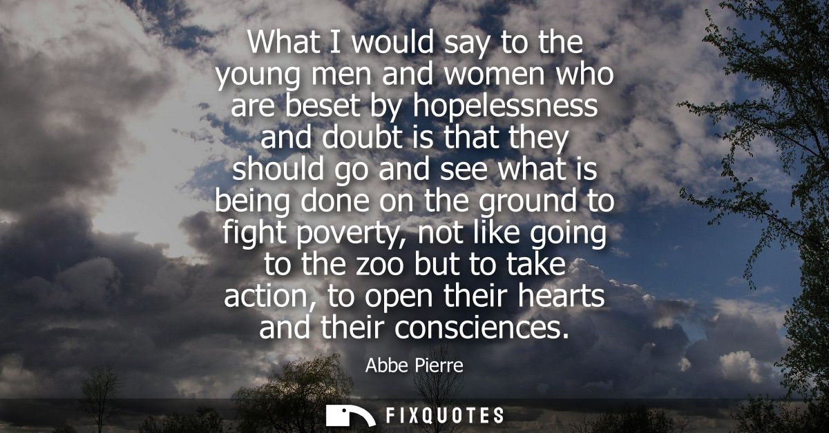 What I would say to the young men and women who are beset by hopelessness and doubt is that they should go and see what 