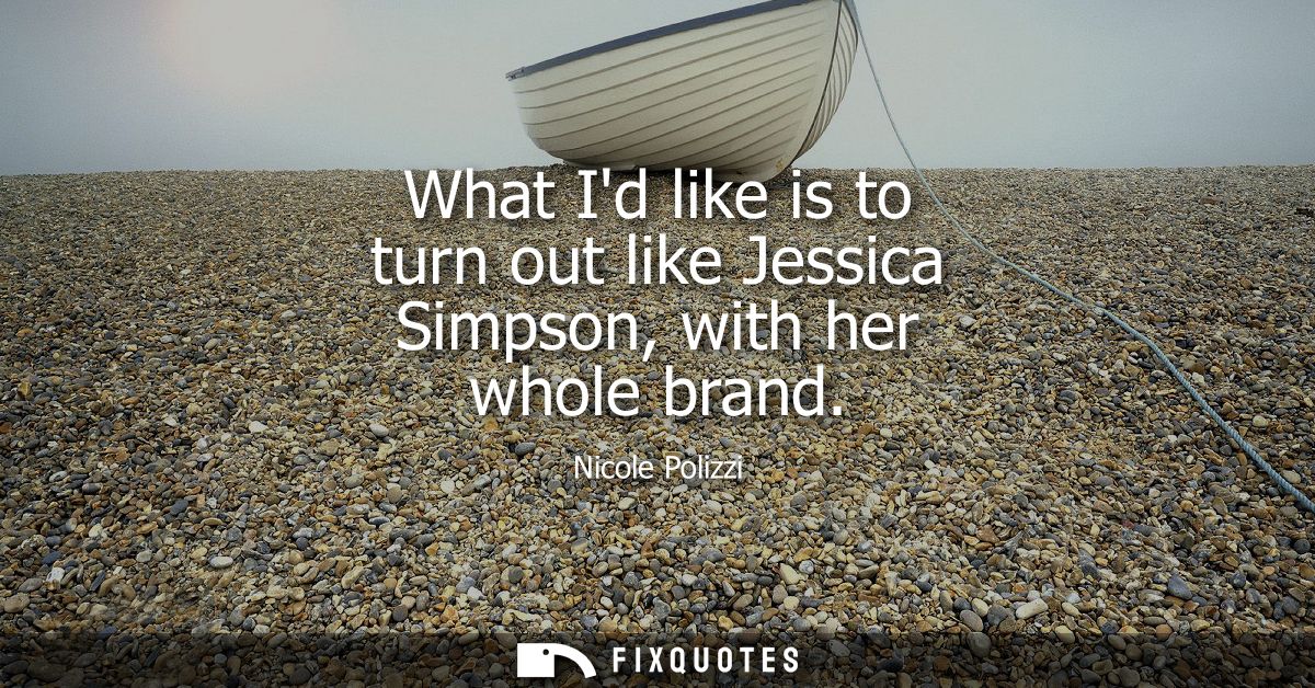 What Id like is to turn out like Jessica Simpson, with her whole brand