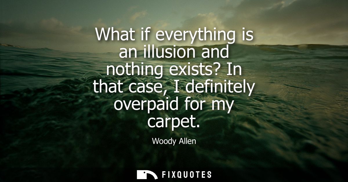 What if everything is an illusion and nothing exists? In that case, I definitely overpaid for my carpet - Woody Allen