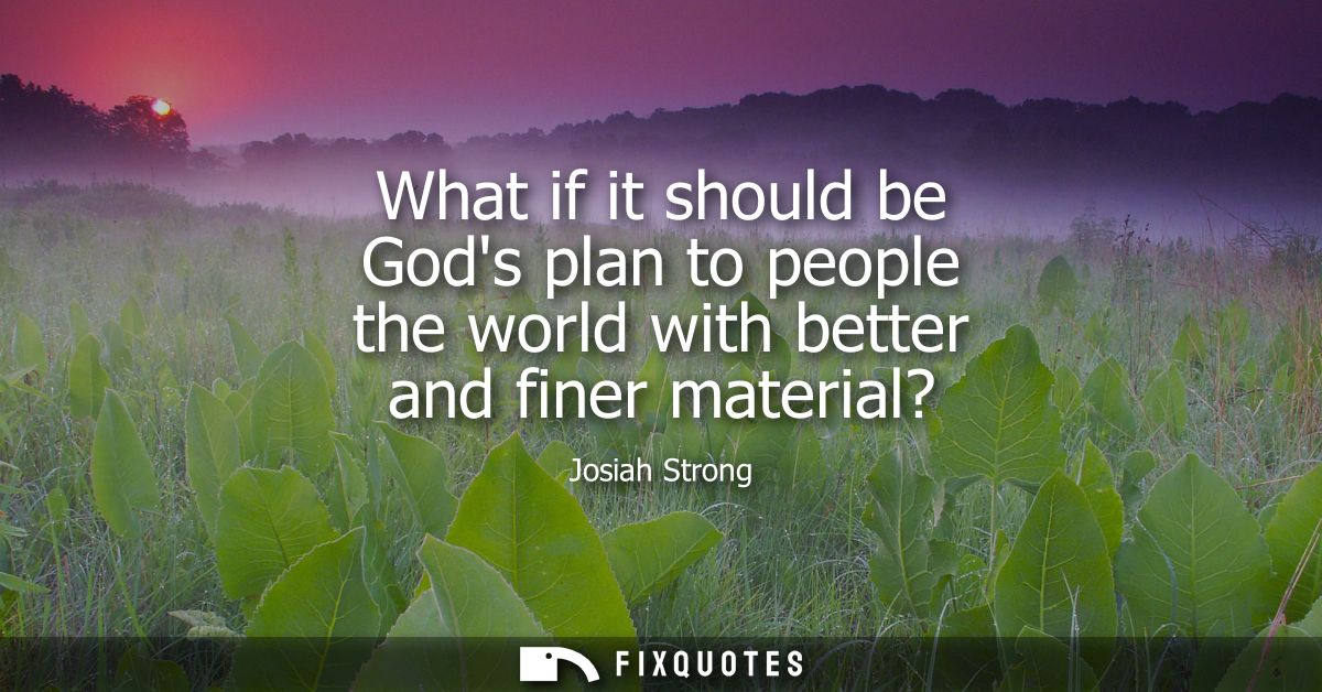 What if it should be Gods plan to people the world with better and finer material?