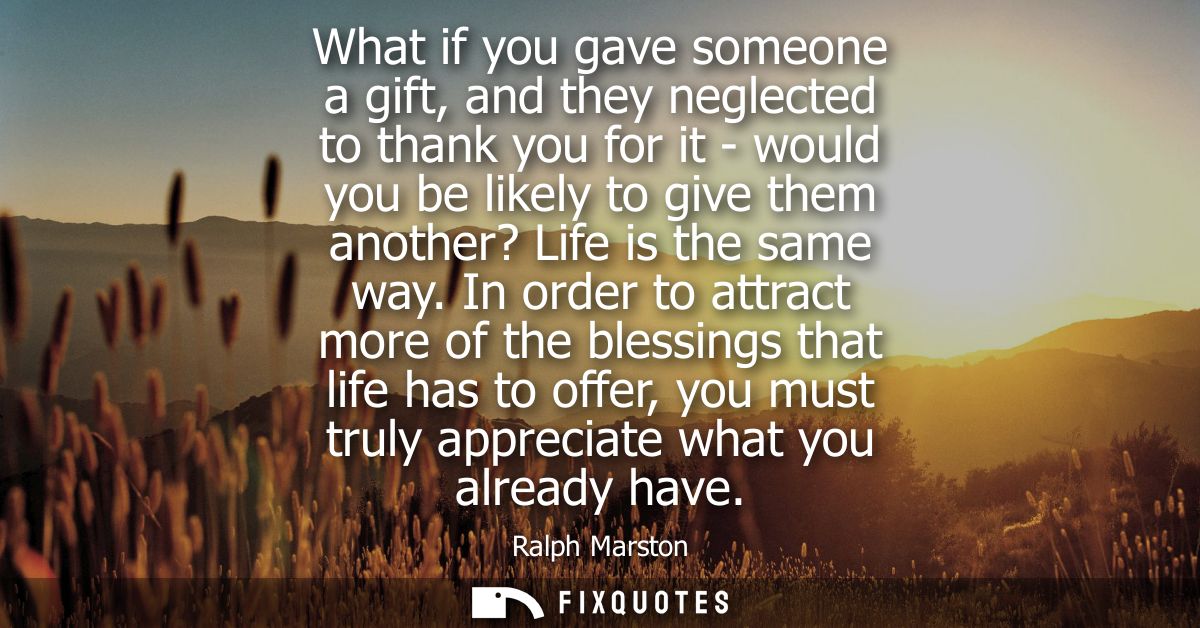 What if you gave someone a gift, and they neglected to thank you for it - would you be likely to give them another? Life