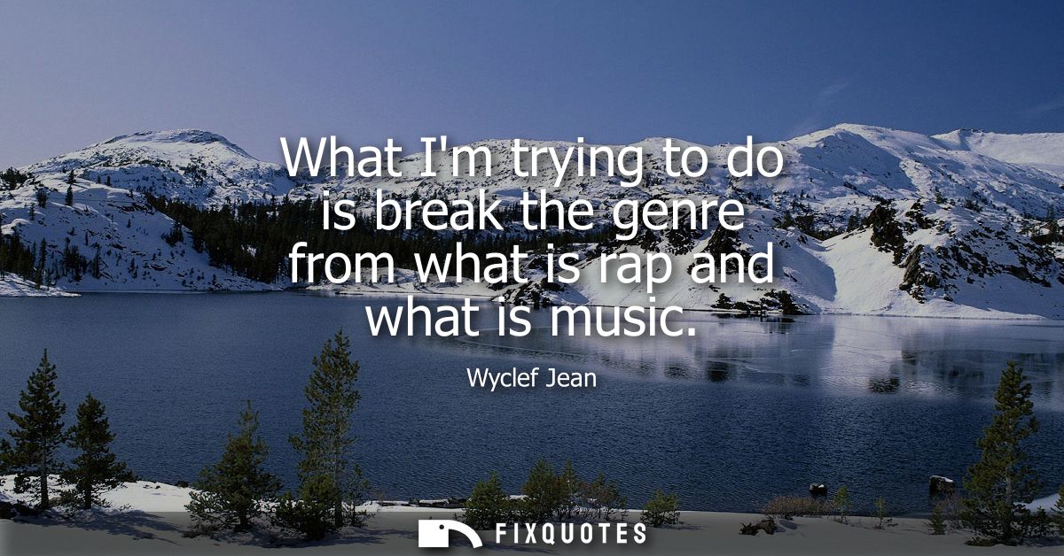 What Im trying to do is break the genre from what is rap and what is music