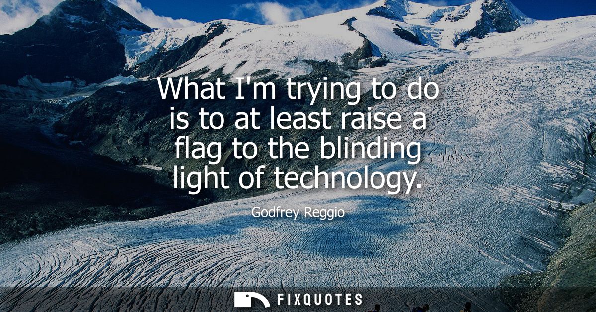 What Im trying to do is to at least raise a flag to the blinding light of technology