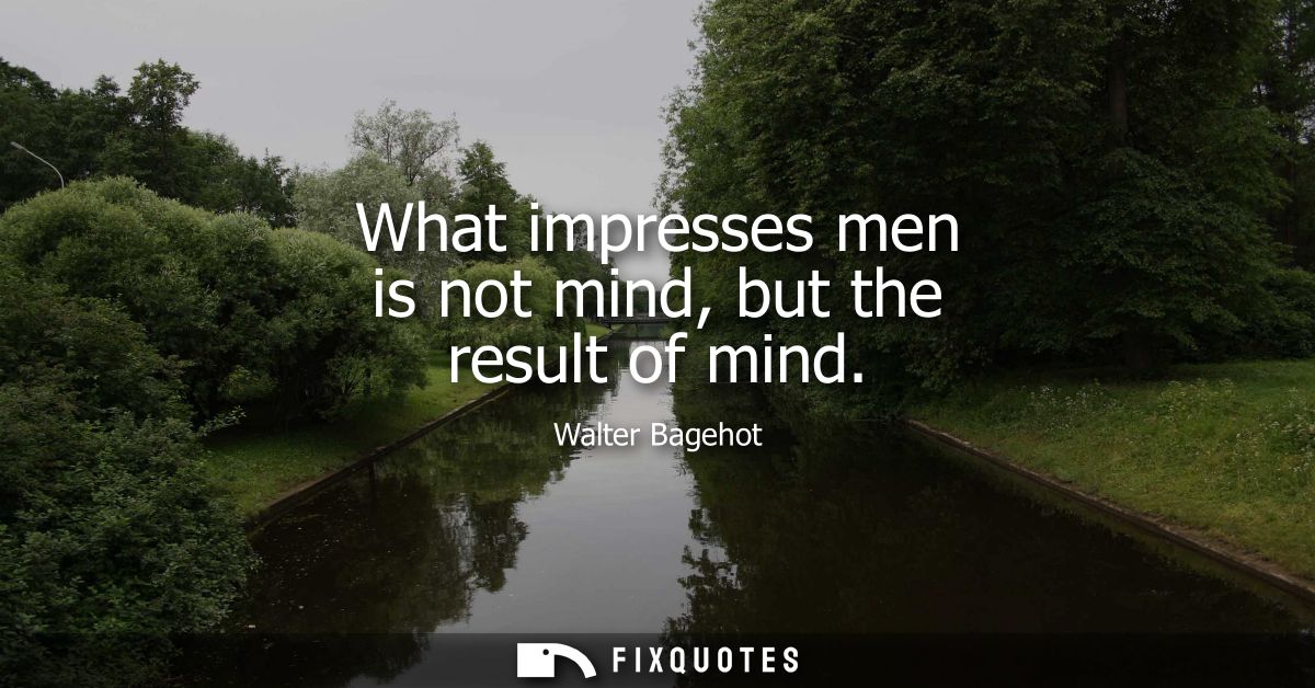 What impresses men is not mind, but the result of mind