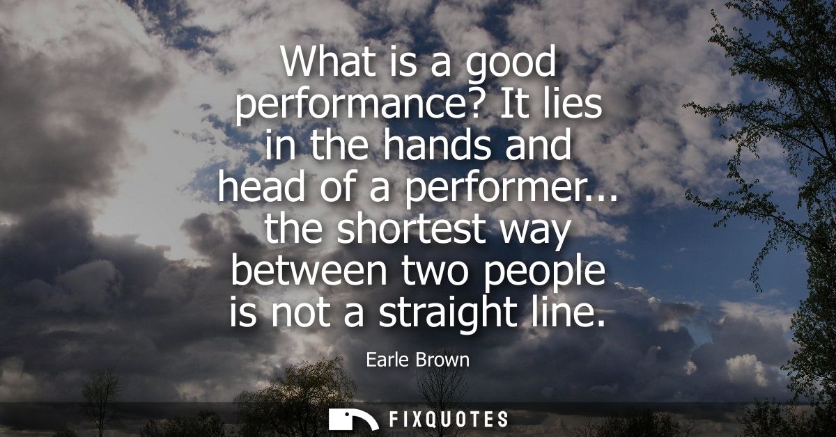 What is a good performance? It lies in the hands and head of a performer... the shortest way between two people is not a