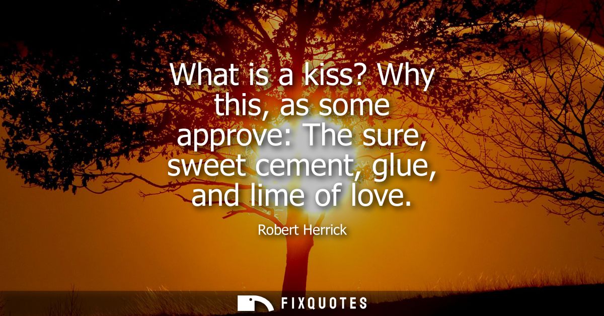 What is a kiss? Why this, as some approve: The sure, sweet cement, glue, and lime of love