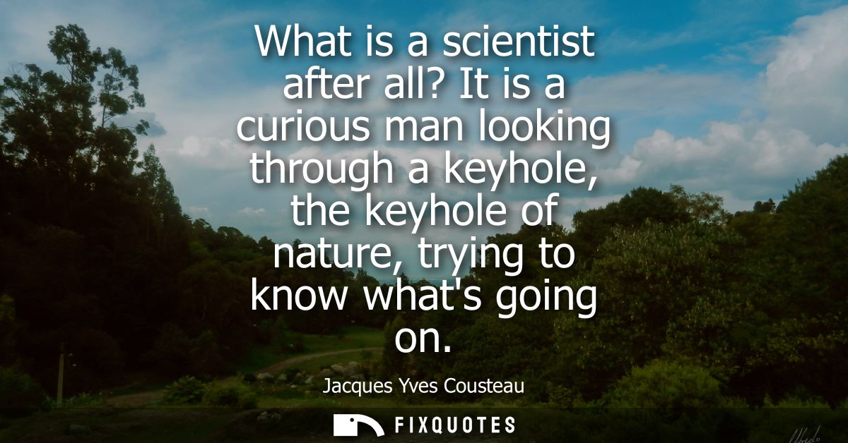 What is a scientist after all? It is a curious man looking through a keyhole, the keyhole of nature, trying to know what