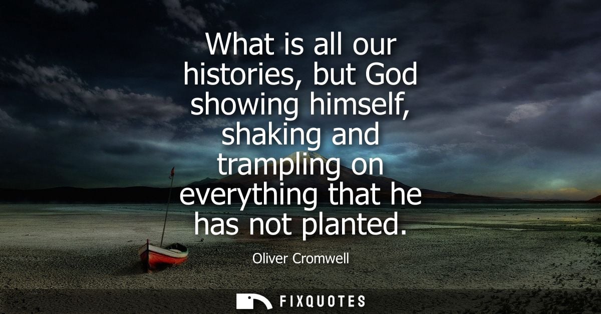 What is all our histories, but God showing himself, shaking and trampling on everything that he has not planted