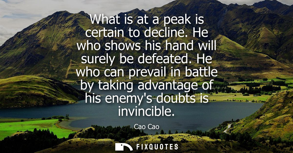 What is at a peak is certain to decline. He who shows his hand will surely be defeated. He who can prevail in battle by 