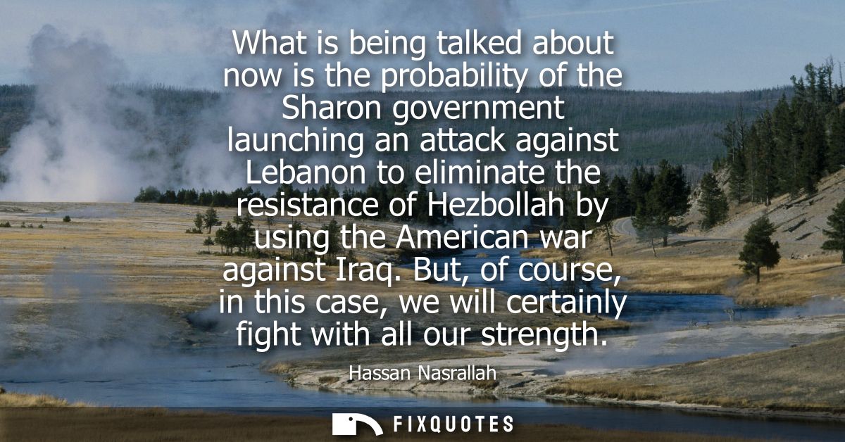 What is being talked about now is the probability of the Sharon government launching an attack against Lebanon to elimin