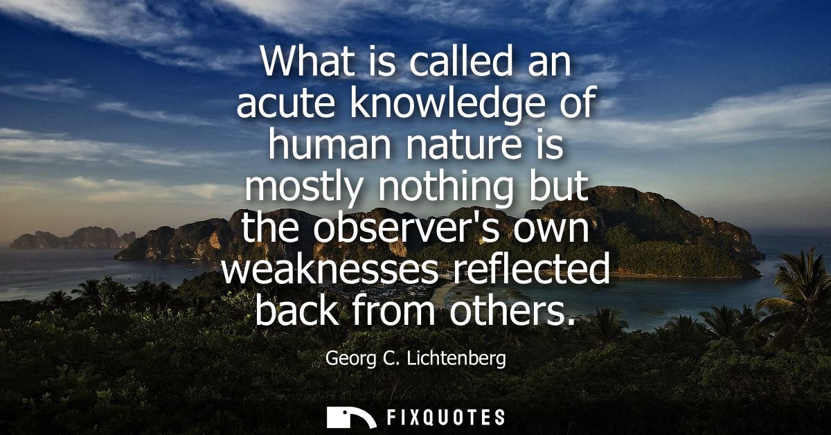 What is called an acute knowledge of human nature is mostly nothing but the observers own weaknesses reflected back from