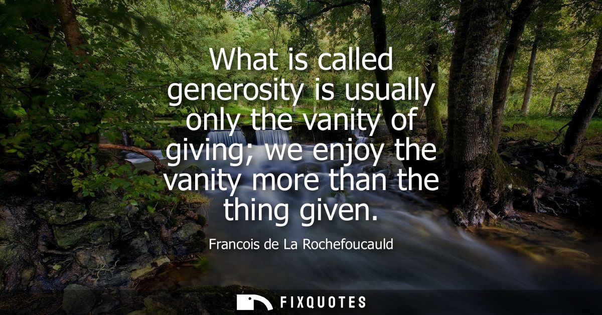 What is called generosity is usually only the vanity of giving we enjoy the vanity more than the thing given