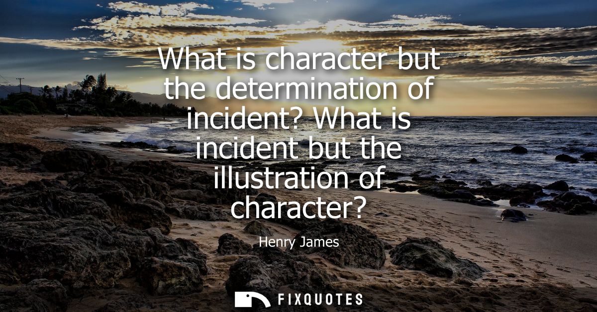 What is character but the determination of incident? What is incident but the illustration of character?
