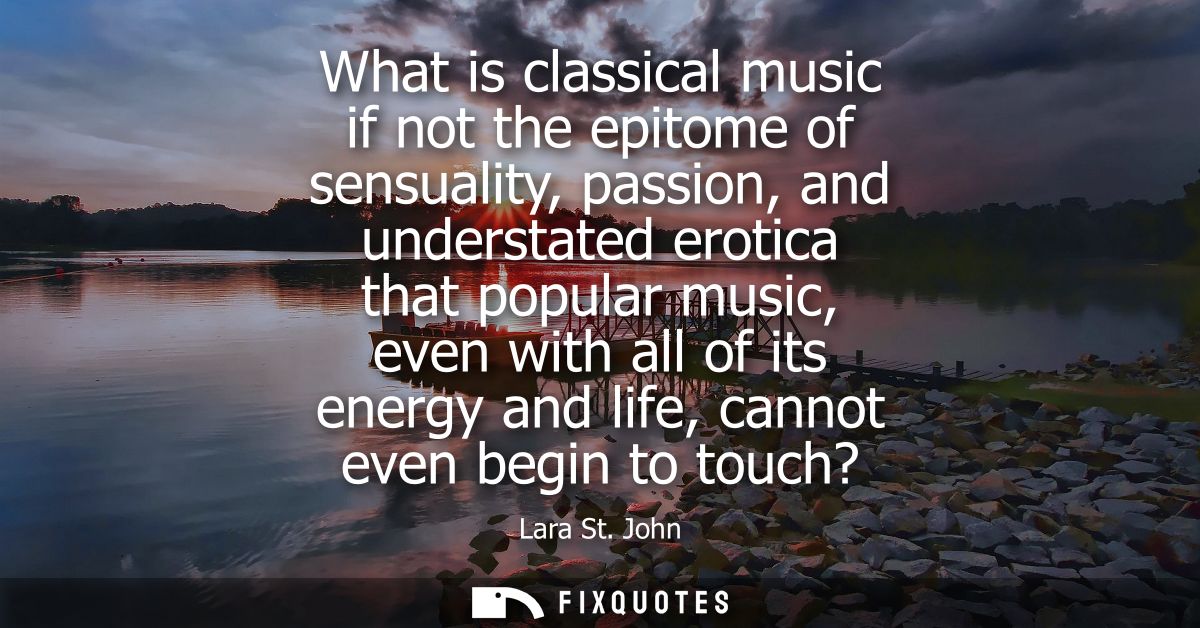 What is classical music if not the epitome of sensuality, passion, and understated erotica that popular music, even with