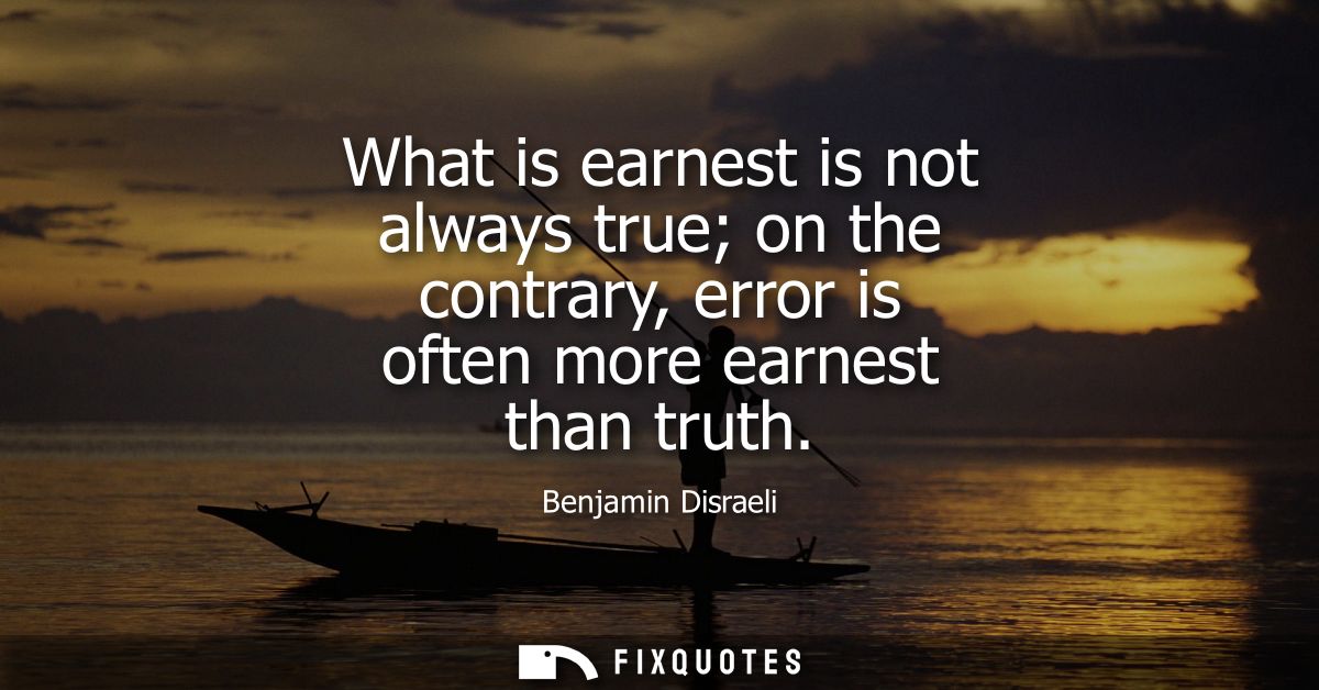 What is earnest is not always true on the contrary, error is often more earnest than truth