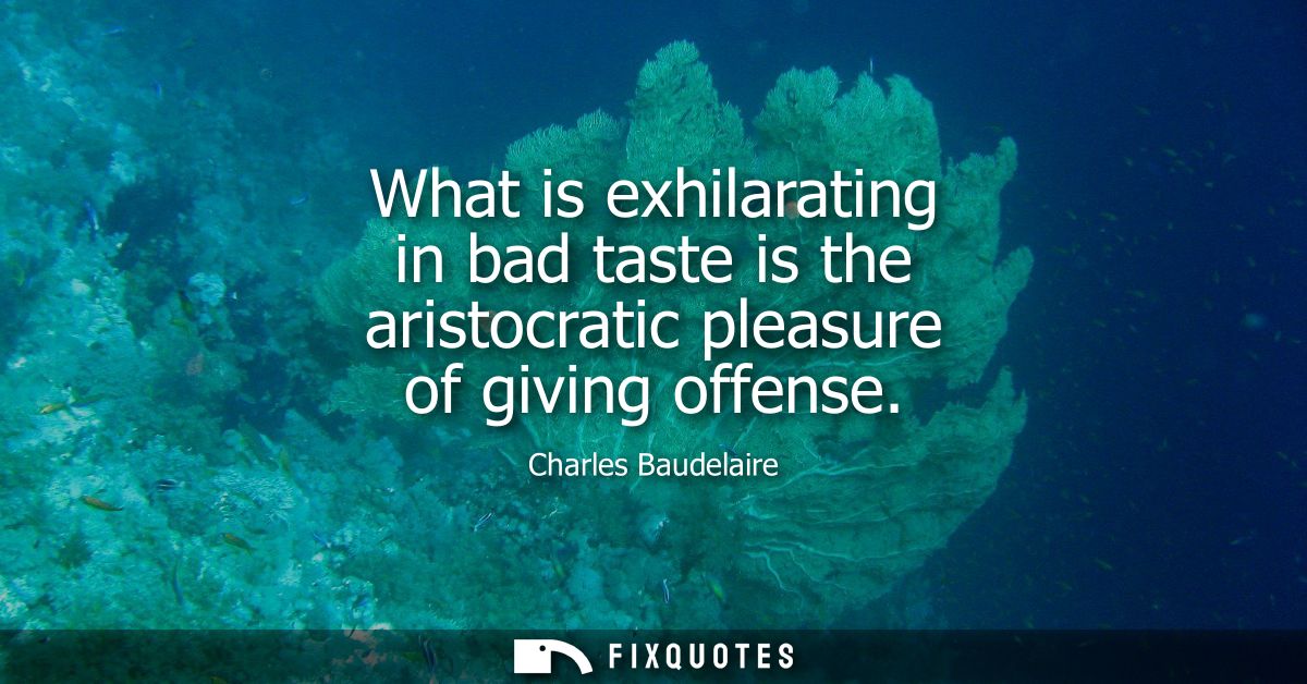 What is exhilarating in bad taste is the aristocratic pleasure of giving offense