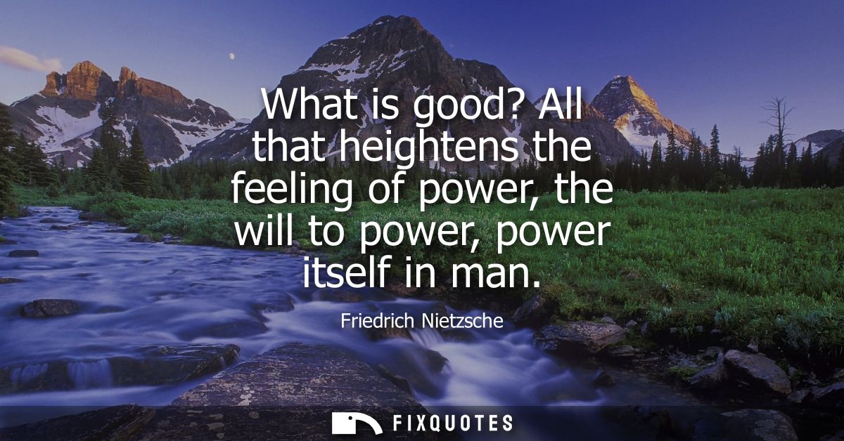 What is good? All that heightens the feeling of power, the will to power, power itself in man