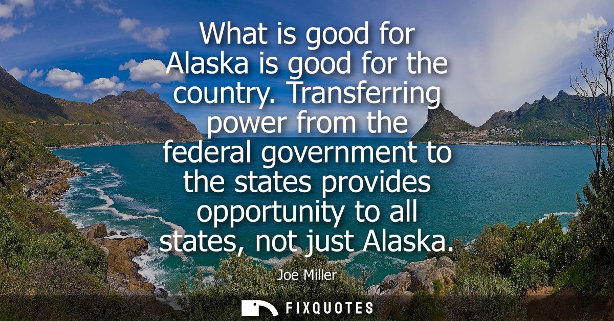 What is good for Alaska is good for the country. Transferring power from the federal government to the states provides o