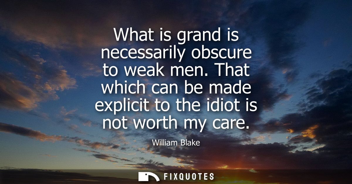 What is grand is necessarily obscure to weak men. That which can be made explicit to the idiot is not worth my care