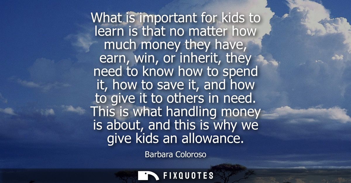 What is important for kids to learn is that no matter how much money they have, earn, win, or inherit, they need to know