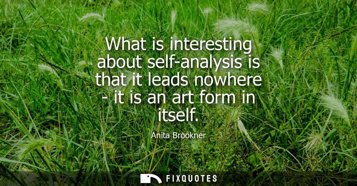 What is interesting about self-analysis is that it leads nowhere - it is an art form in itself