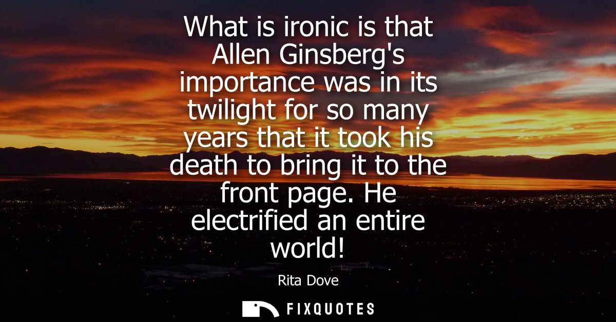 What is ironic is that Allen Ginsbergs importance was in its twilight for so many years that it took his death to bring 