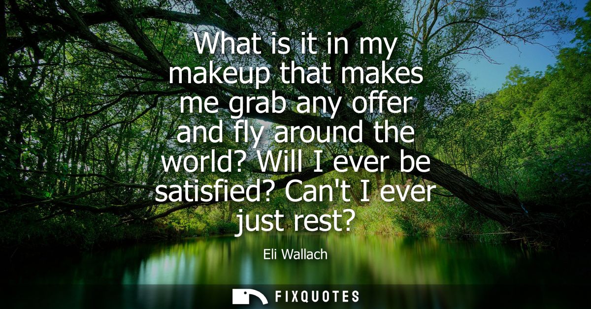 What is it in my makeup that makes me grab any offer and fly around the world? Will I ever be satisfied? Cant I ever jus