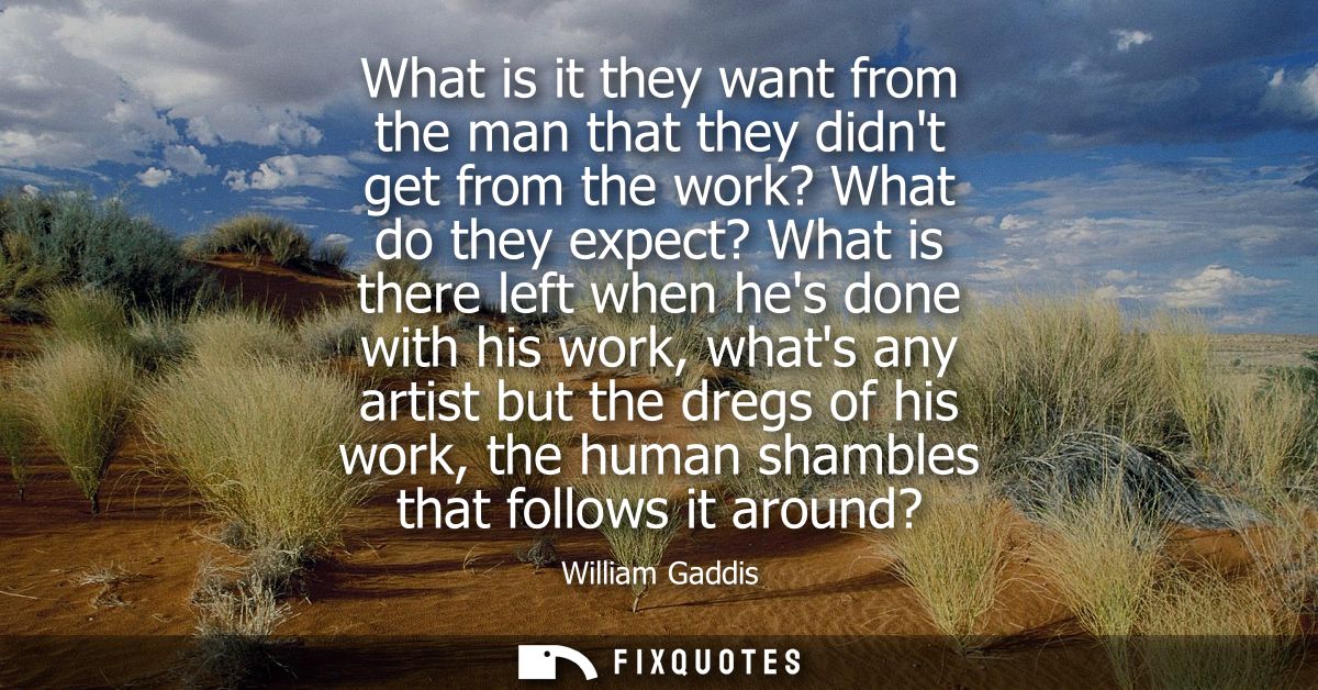 What is it they want from the man that they didnt get from the work? What do they expect? What is there left when hes do