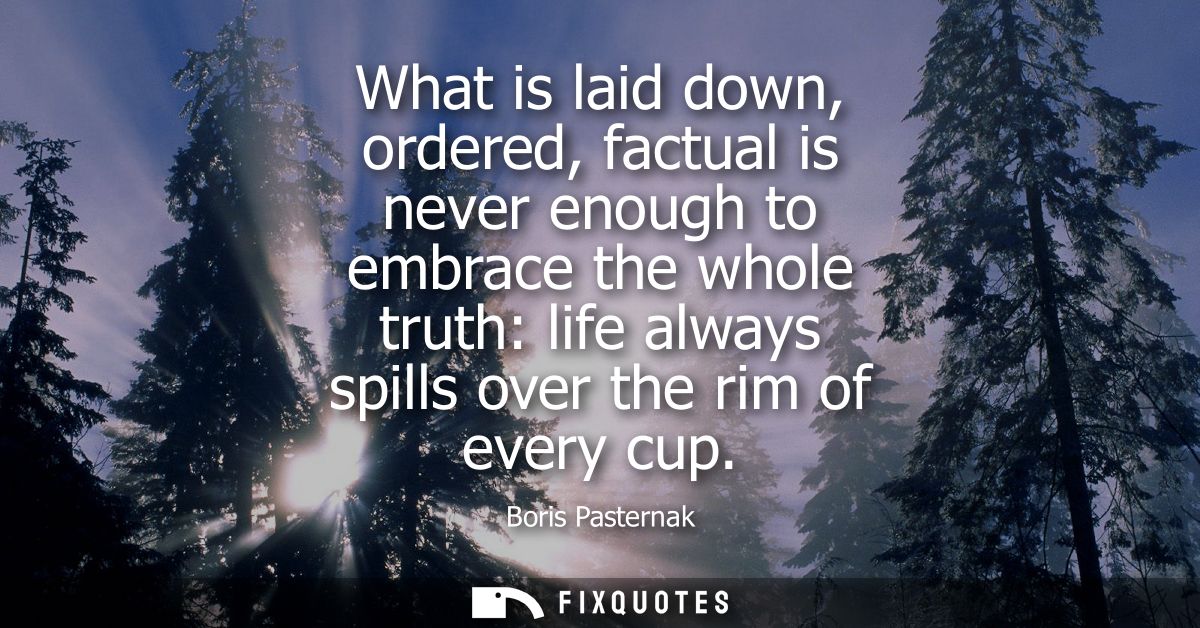 What is laid down, ordered, factual is never enough to embrace the whole truth: life always spills over the rim of every