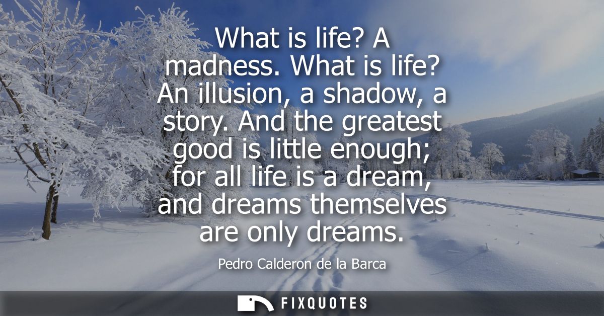 What is life? A madness. What is life? An illusion, a shadow, a story. And the greatest good is little enough for all li