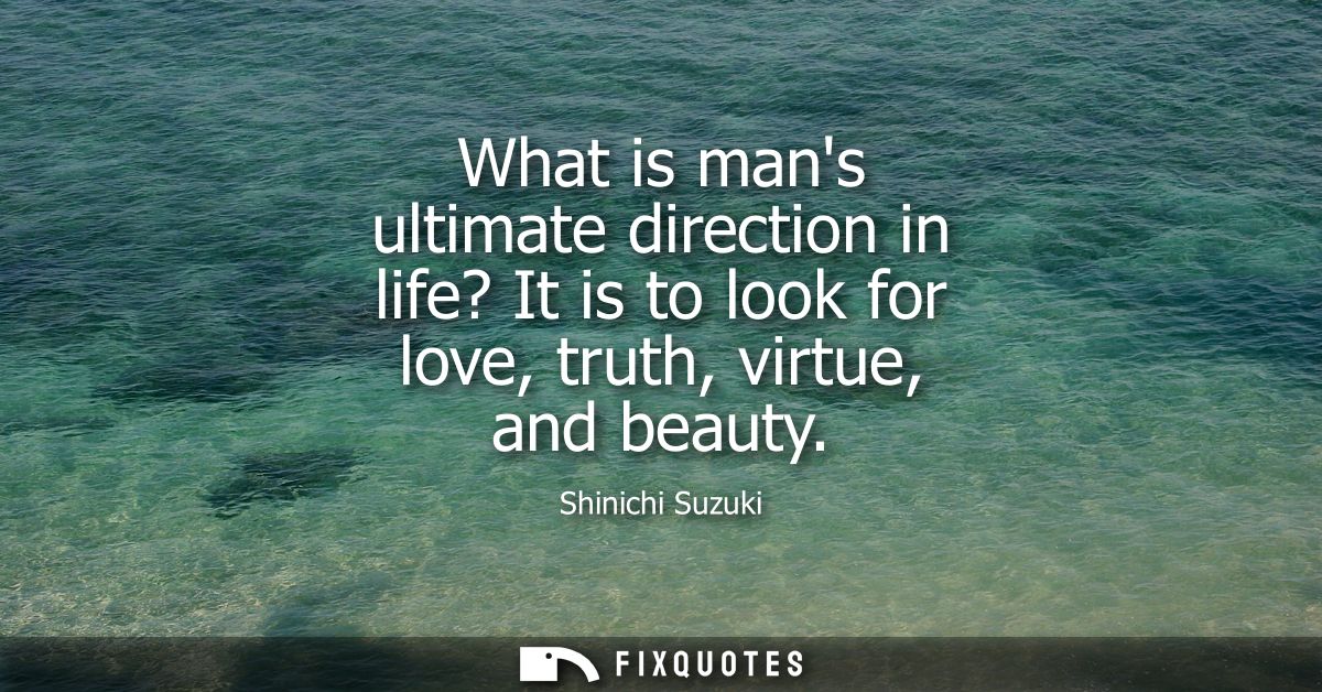 What is mans ultimate direction in life? It is to look for love, truth, virtue, and beauty