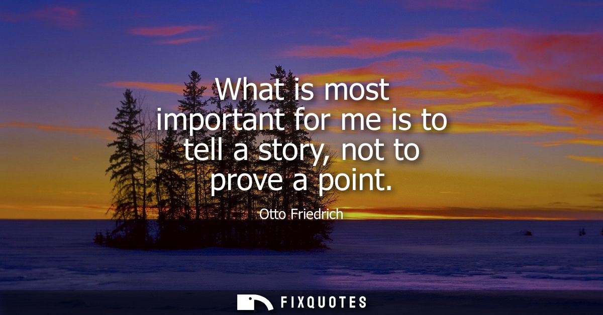 What is most important for me is to tell a story, not to prove a point