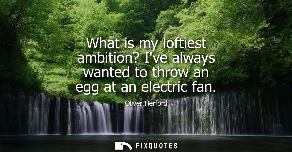 What is my loftiest ambition? Ive always wanted to throw an egg at an electric fan
