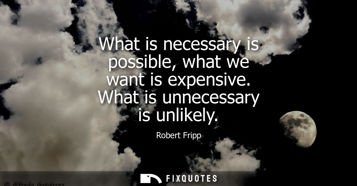 What is necessary is possible, what we want is expensive. What is unnecessary is unlikely