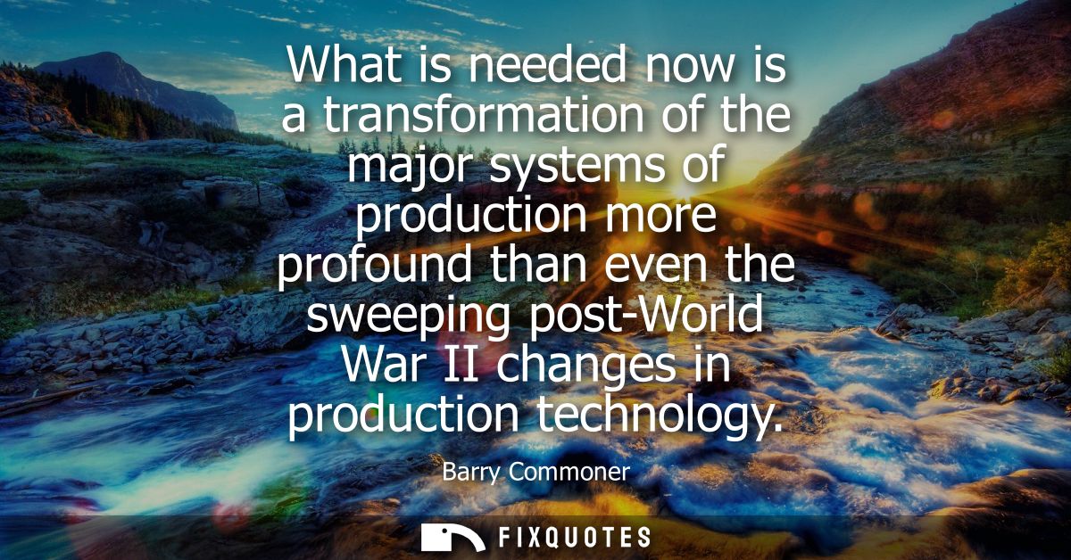 What is needed now is a transformation of the major systems of production more profound than even the sweeping post-Worl