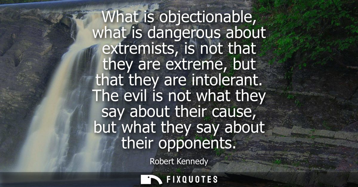 What is objectionable, what is dangerous about extremists, is not that they are extreme, but that they are intolerant.