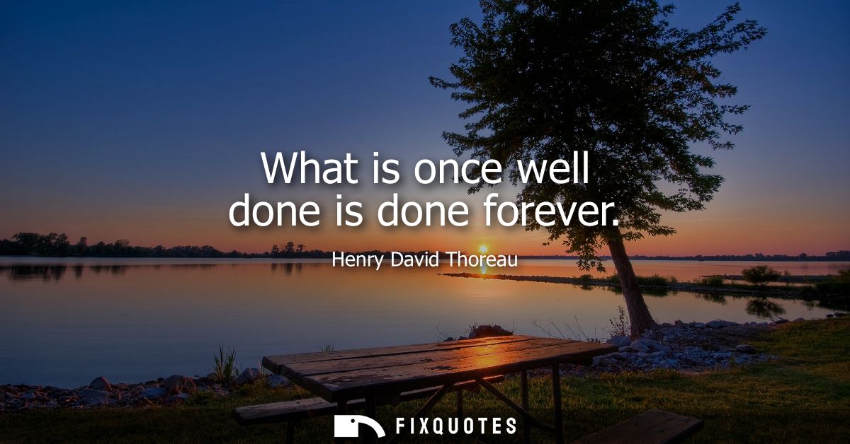 What is once well done is done forever