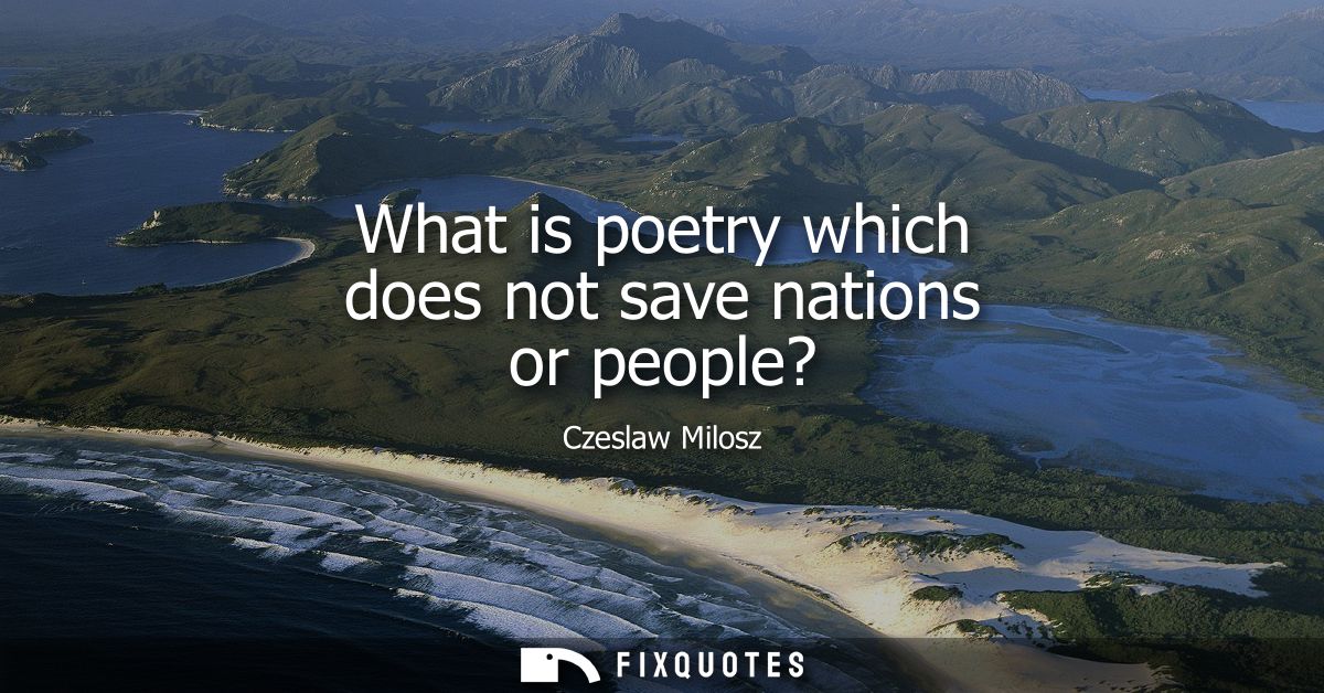 What is poetry which does not save nations or people?