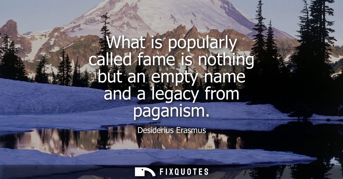 What is popularly called fame is nothing but an empty name and a legacy from paganism