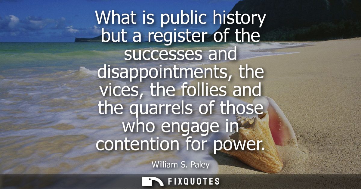 What is public history but a register of the successes and disappointments, the vices, the follies and the quarrels of t