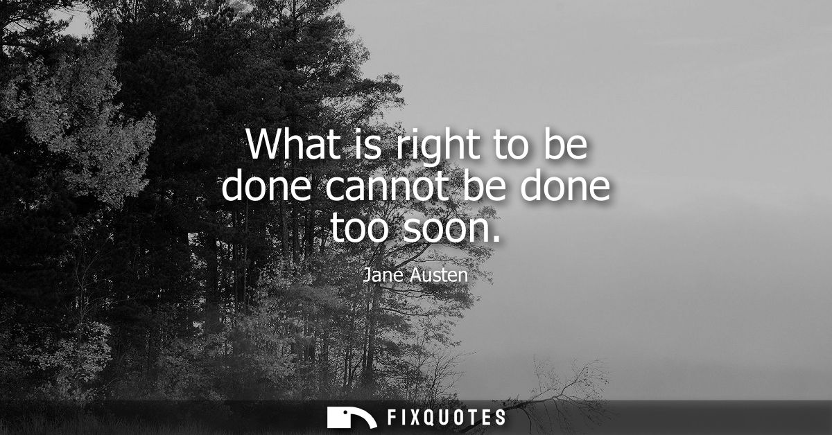 What is right to be done cannot be done too soon