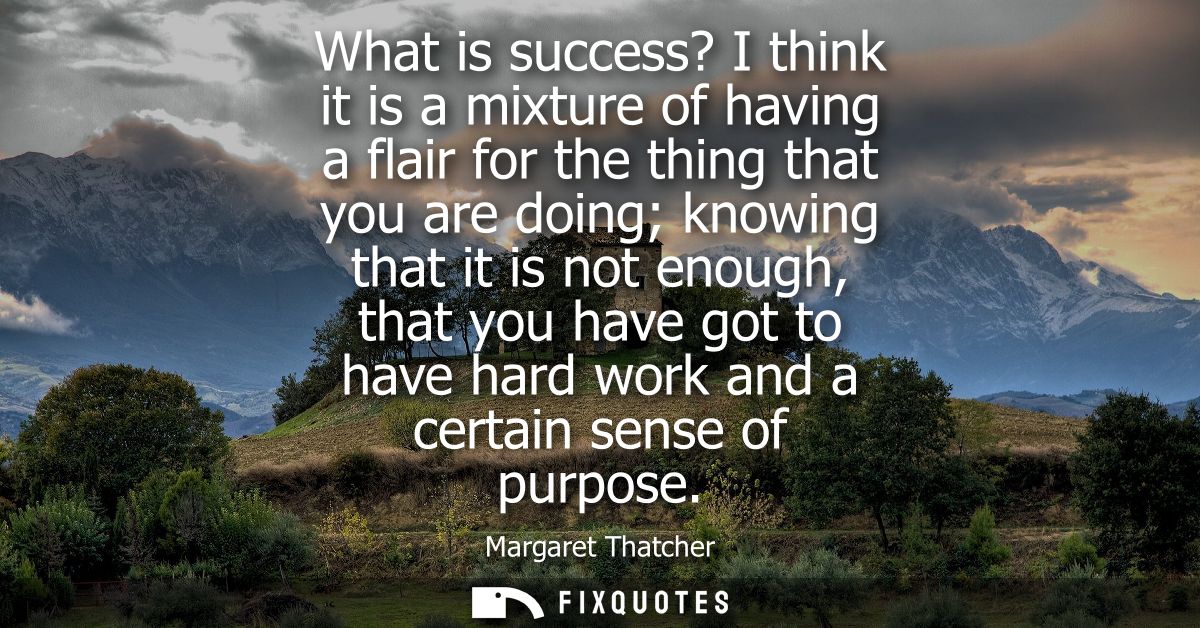 What is success? I think it is a mixture of having a flair for the thing that you are doing knowing that it is not enoug