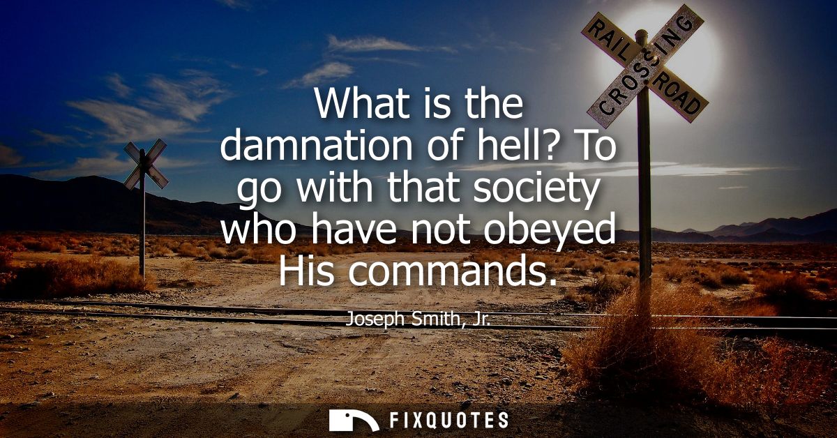 What is the damnation of hell? To go with that society who have not obeyed His commands