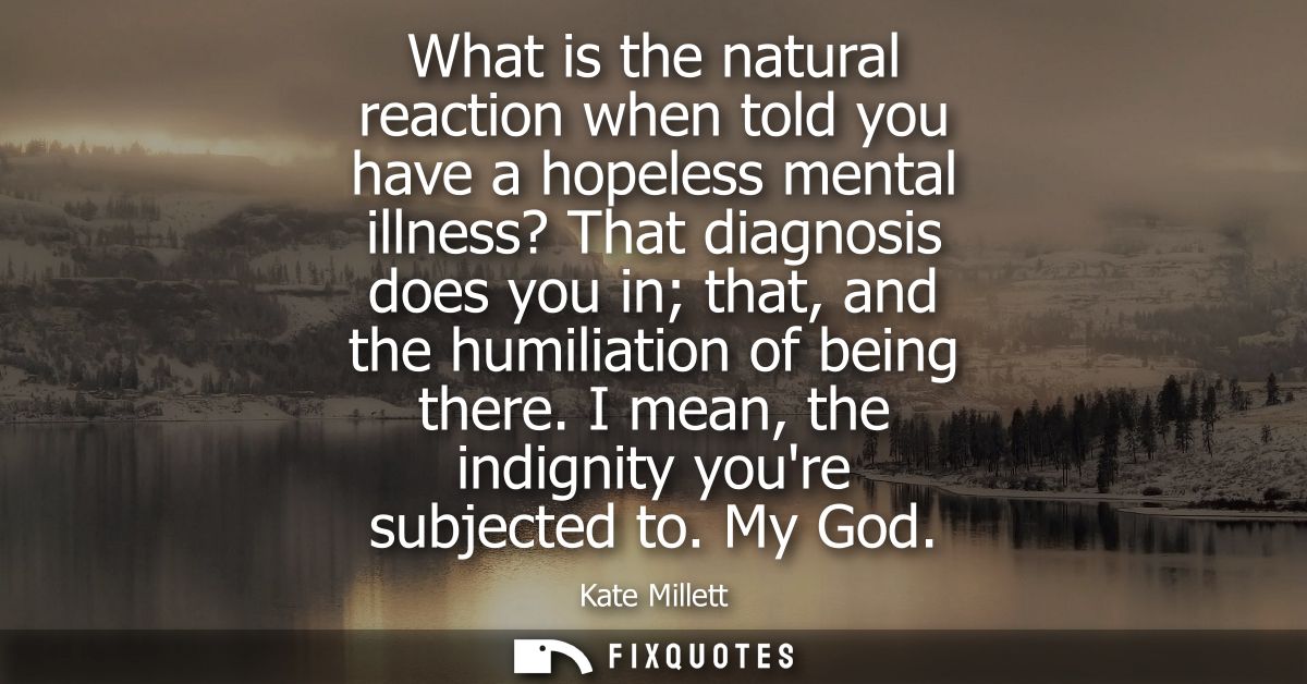 What is the natural reaction when told you have a hopeless mental illness? That diagnosis does you in that, and the humi